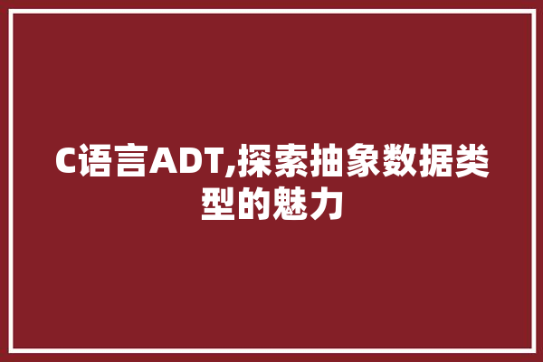 C语言ADT,探索抽象数据类型的魅力