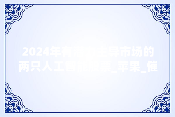 2024年有潜力主导市场的两只人工智能股票_苹果_催化剂 科技快讯