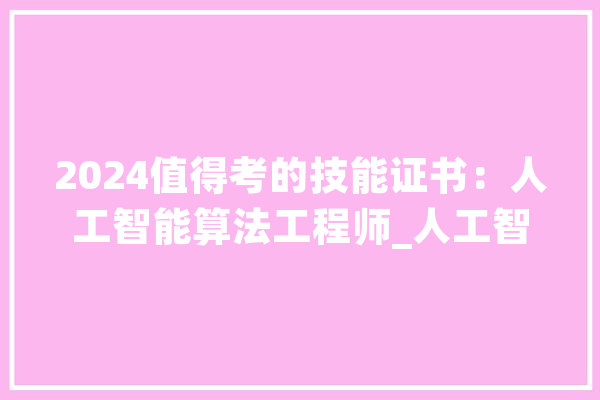 2024值得考的技能证书：人工智能算法工程师_人工智能_技巧 文字写作