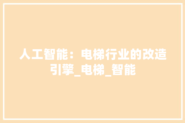 人工智能：电梯行业的改造引擎_电梯_智能 AI快讯
