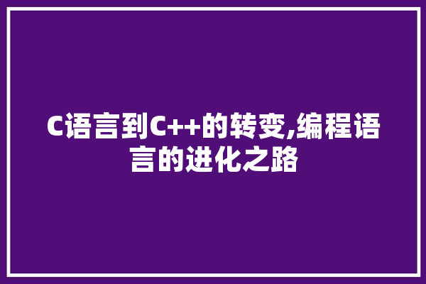 C语言到C++的转变,编程语言的进化之路