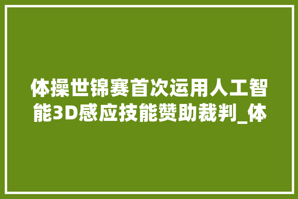 体操世锦赛首次运用人工智能3D感应技能赞助裁判_体操_技巧 AI快讯
