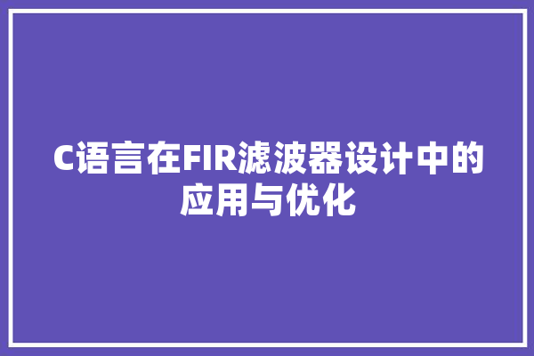 C语言在FIR滤波器设计中的应用与优化 智能问答