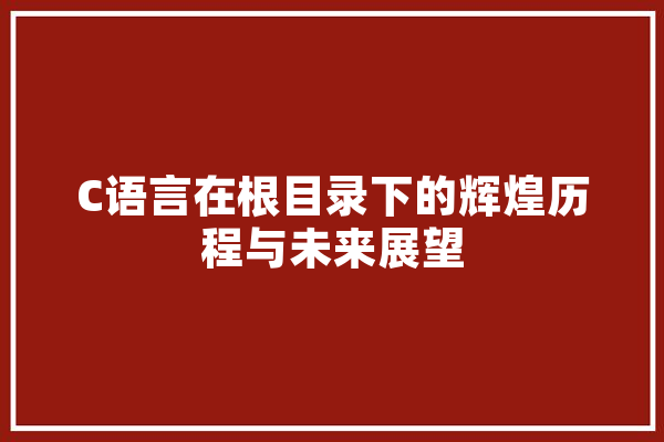 C语言在根目录下的辉煌历程与未来展望 AI快讯