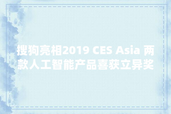 搜狗亮相2019 CES Asia 两款人工智能产品喜获立异奖_搜狗_灌音笔 智能写作