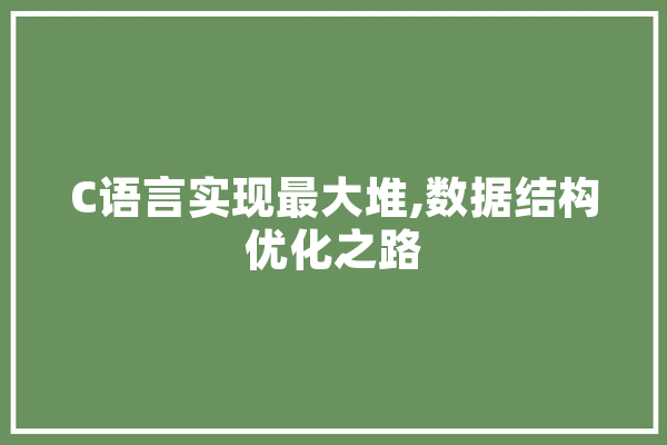 C语言实现最大堆,数据结构优化之路