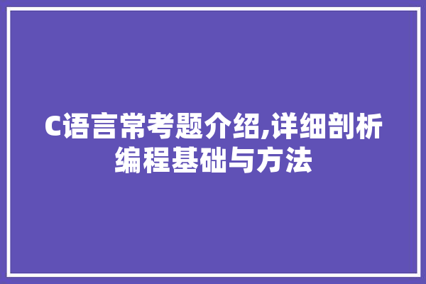 C语言常考题介绍,详细剖析编程基础与方法