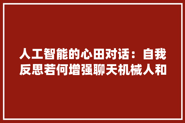 人工智能的心田对话：自我反思若何增强聊天机械人和虚拟助理_人工智能_自我 绘影字幕