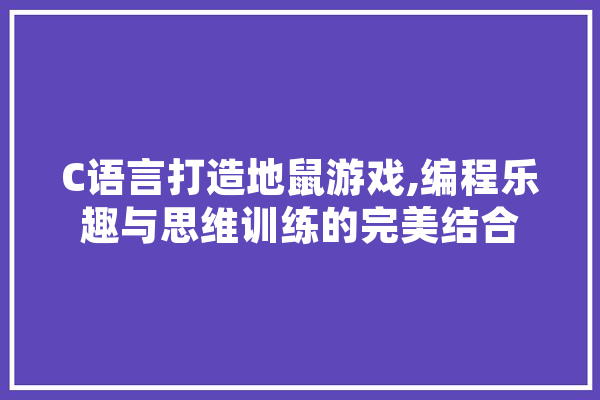 C语言打造地鼠游戏,编程乐趣与思维训练的完美结合