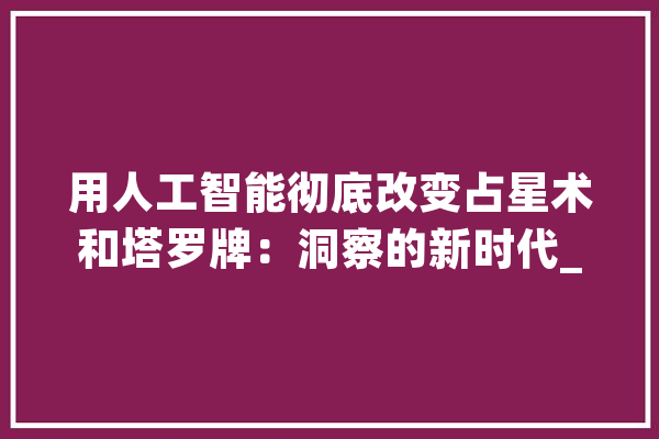 用人工智能彻底改变占星术和塔罗牌：洞察的新时代_人工智能_塔罗牌 云服务