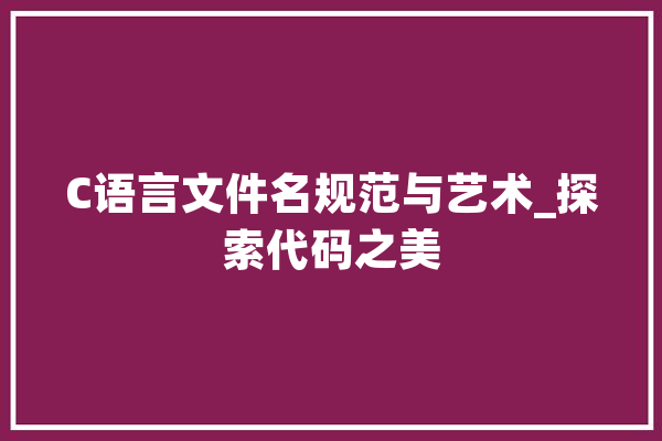 C语言文件名规范与艺术_探索代码之美 科技快讯