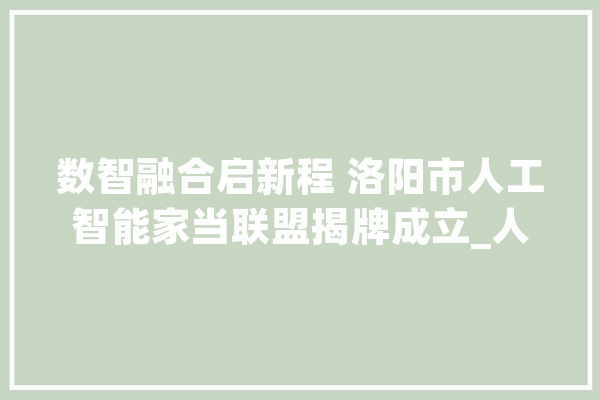 数智融合启新程 洛阳市人工智能家当联盟揭牌成立_人工智能_洛阳市 智能写作