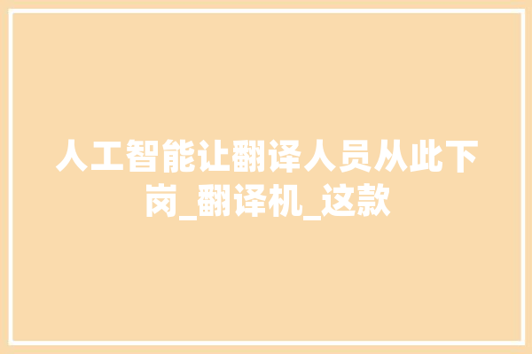 人工智能让翻译人员从此下岗_翻译机_这款 智能问答