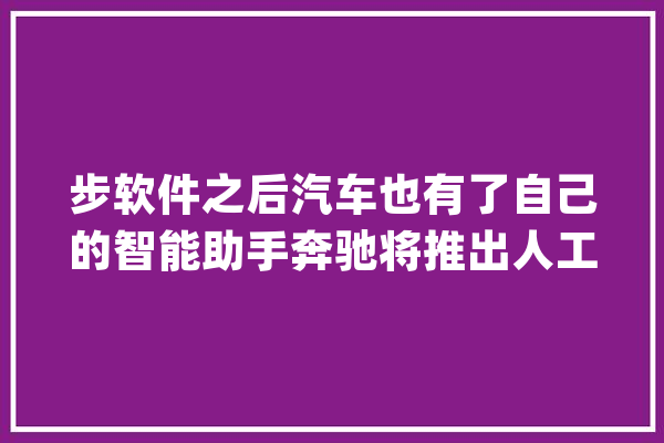 步软件之后汽车也有了自己的智能助手奔驰将推出人工智能助手_助手_人工智能