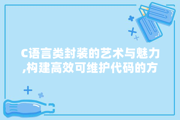 C语言类封装的艺术与魅力,构建高效可维护代码的方法