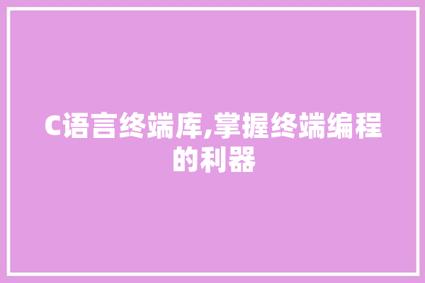 C语言终端库,掌握终端编程的利器