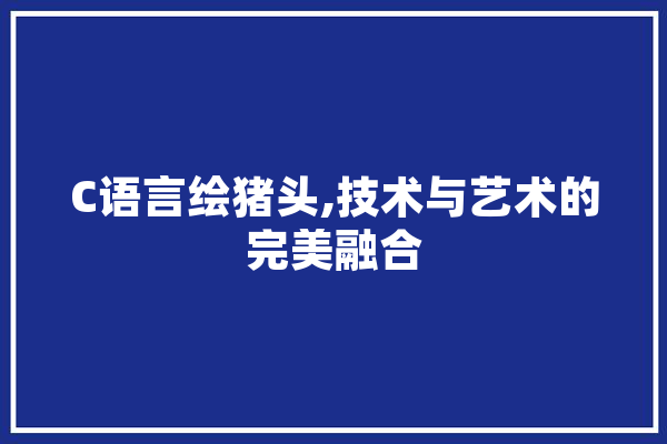 C语言绘猪头,技术与艺术的完美融合