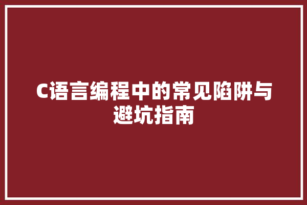 C语言编程中的常见陷阱与避坑指南 科技快讯