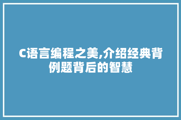 C语言编程之美,介绍经典背例题背后的智慧 智能问答