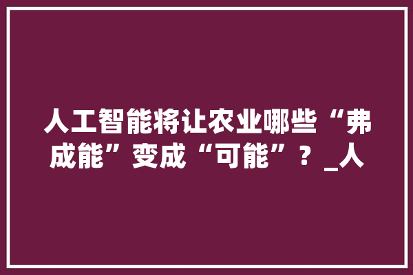 人工智能将让农业哪些“弗成能”变成“可能”？_人工智能_农业 AI简讯