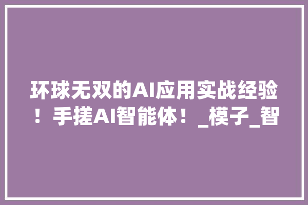 环球无双的AI应用实战经验！手搓AI智能体！_模子_智能 AI简讯