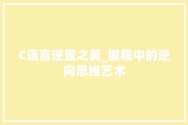 C语言逆置之美_编程中的逆向思维艺术