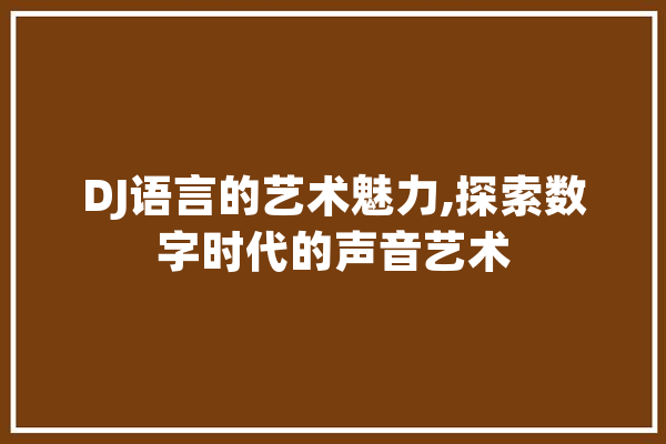 DJ语言的艺术魅力,探索数字时代的声音艺术 科技快讯