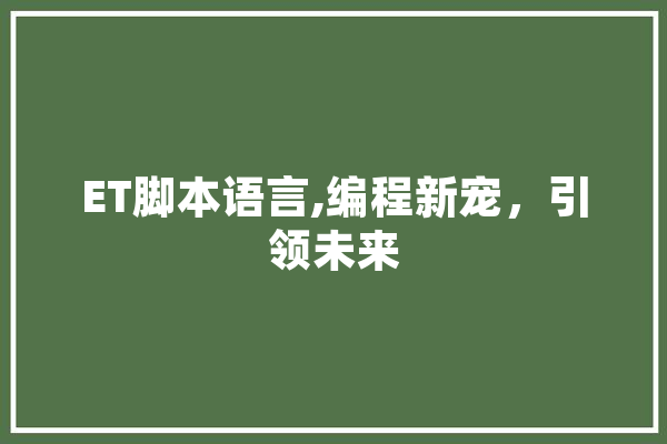 ET脚本语言,编程新宠，引领未来 智能助手