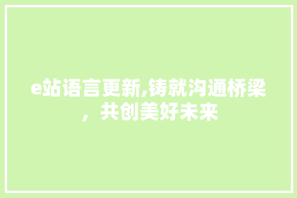 e站语言更新,铸就沟通桥梁，共创美好未来