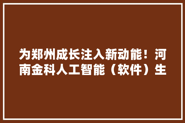 为郑州成长注入新动能！河南金科人工智能（软件）生态家当园奠基_家当_人工智能 云服务