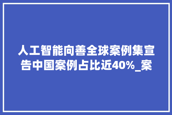 人工智能向善全球案例集宣告中国案例占比近40%_案例_人工智能 AI快讯
