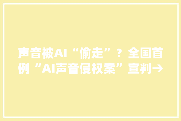 声音被AI“偷走”？全国首例“AI声音侵权案”宣判→_声音_原告