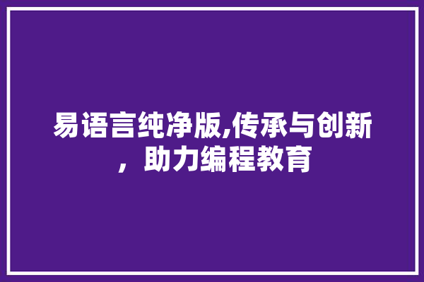 易语言纯净版,传承与创新，助力编程教育 文字写作
