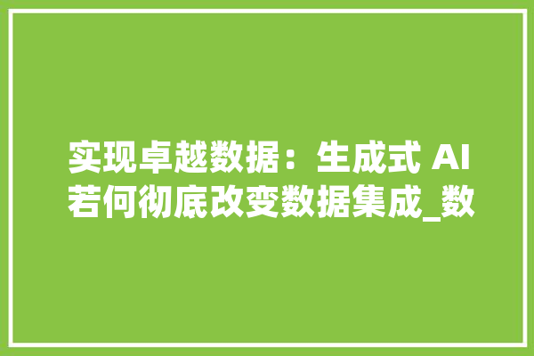 实现卓越数据：生成式 AI 若何彻底改变数据集成_数据_相干 计算机