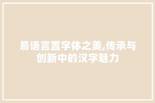 易语言置字体之美,传承与创新中的汉字魅力
