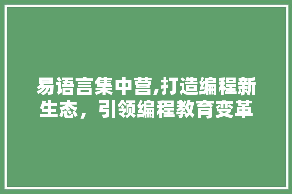 易语言集中营,打造编程新生态，引领编程教育变革 AI简讯