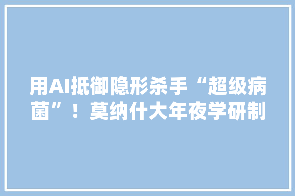 用AI抵御隐形杀手“超级病菌”！莫纳什大年夜学研制人工智能诊断系统_病菌_该项目 智能助手