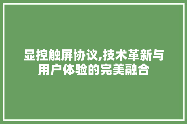 显控触屏协议,技术革新与用户体验的完美融合 文字写作
