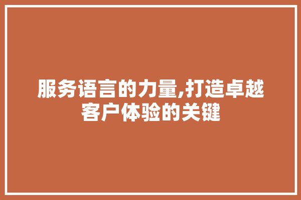 服务语言的力量,打造卓越客户体验的关键