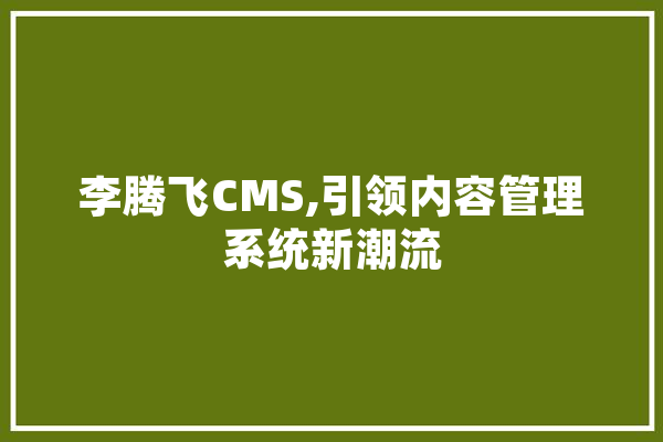 李腾飞CMS,引领内容管理系统新潮流 智能问答