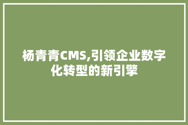 杨青青CMS,引领企业数字化转型的新引擎 AI快讯