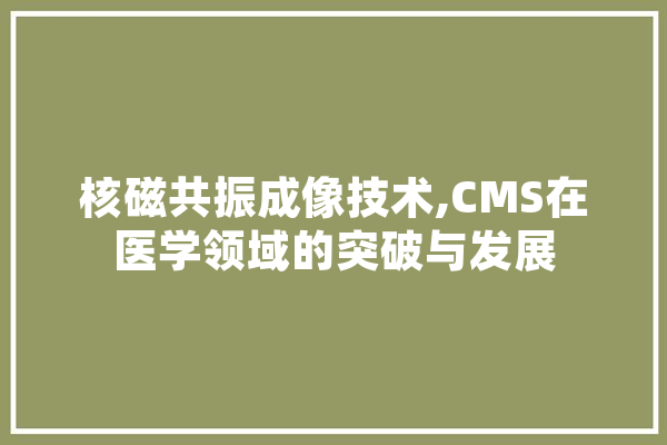 核磁共振成像技术,CMS在医学领域的突破与发展