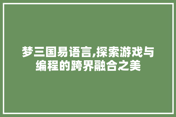 梦三国易语言,探索游戏与编程的跨界融合之美 智能写作