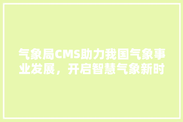 气象局CMS助力我国气象事业发展，开启智慧气象新时代 云服务