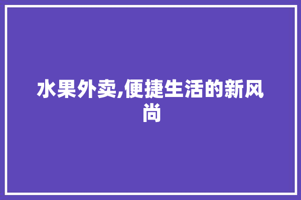 水果外卖,便捷生活的新风尚
