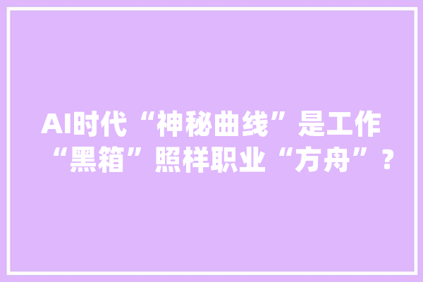 AI时代“神秘曲线”是工作“黑箱”照样职业“方舟”？_人才_华为 AI简讯
