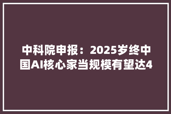 中科院申报：2025岁终中国AI核心家当规模有望达4000亿_人工智能_家当 云服务