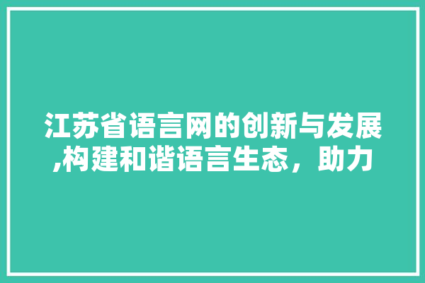 江苏省语言网的创新与发展,构建和谐语言生态，助力文化繁荣
