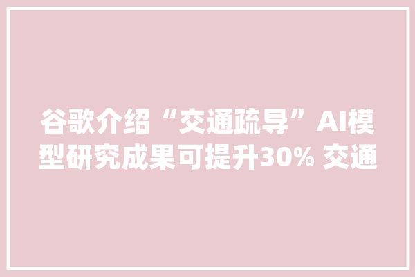 谷歌介绍“交通疏导”AI模型研究成果可提升30% 交通效率_西雅图_地图 文字写作