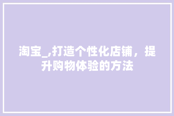 淘宝_,打造个性化店铺，提升购物体验的方法
